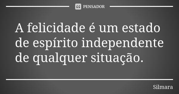 A felicidade é um estado de espírito independente de qualquer situação.... Frase de Silmara.