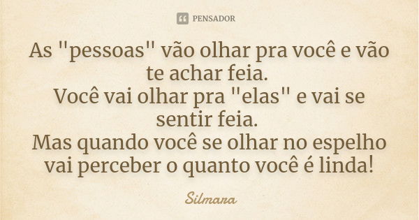 As "pessoas" vão olhar pra você e vão te achar feia. Você vai olhar pra "elas" e vai se sentir feia. Mas quando você se olhar no espelho vai... Frase de Silmara.