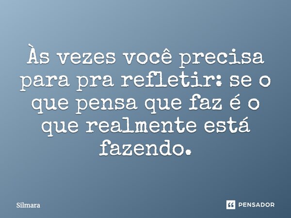 Às vezes você precisa para pra refletir: se o que pensa que faz é o que realmente está fazendo.... Frase de Silmara.
