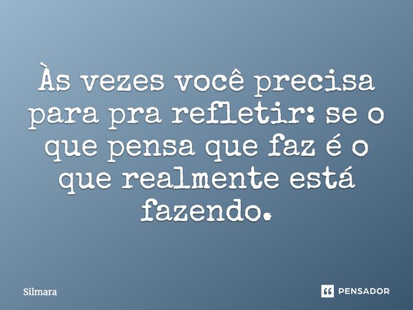 Às vezes você precisa para pra refletir: se o que pensa que faz é o que realmente está fazendo.... Frase de Silmara.