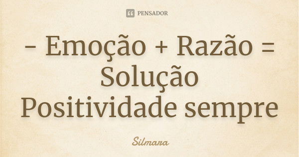 - Emoção + Razão = Solução Positividade sempre... Frase de Silmara.