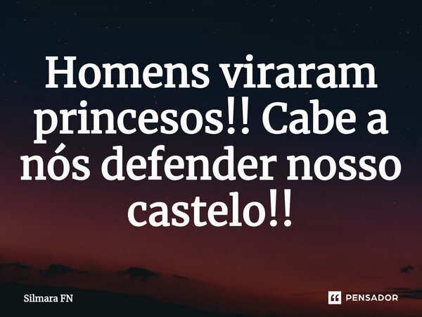 ⁠Homens viraram princesos!! Cabe a nós defender nosso castelo!!... Frase de Silmara FN.
