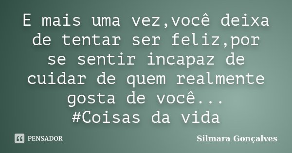 E mais uma vez,você deixa de tentar ser feliz,por se sentir incapaz de cuidar de quem realmente gosta de você... #Coisas da vida... Frase de Silmara Gonçalves.