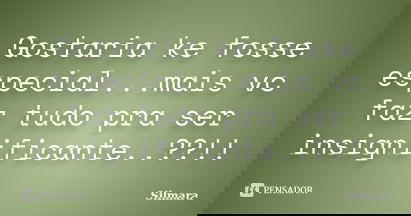 Gostaria ke fosse especial...mais vc faz tudo pra ser insignificante..??!!... Frase de Silmara.