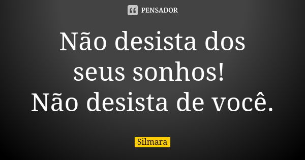 Não desista dos seus sonhos! Não desista de você.... Frase de Silmara.