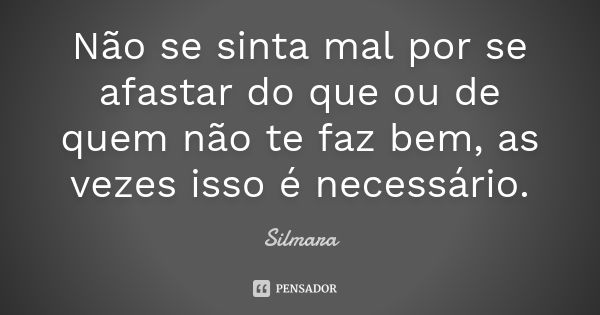 Não se sinta mal por se afastar do que ou de quem não te faz bem, as vezes isso é necessário.... Frase de Silmara.