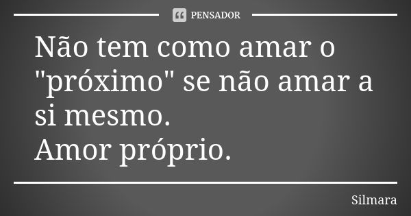 Não tem como amar o "próximo" se não amar a si mesmo. Amor próprio.... Frase de Silmara.