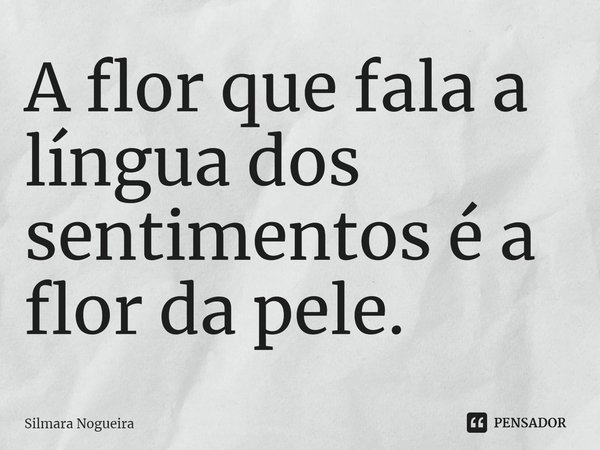 ⁠A flor que fala a língua dos
sentimentos é a flor da pele.... Frase de Silmara Nogueira.