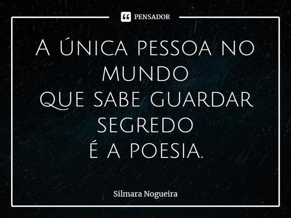 ⁠A única pessoa no mundo
que sabe guardar segredo
é a poesia.... Frase de Silmara Nogueira.