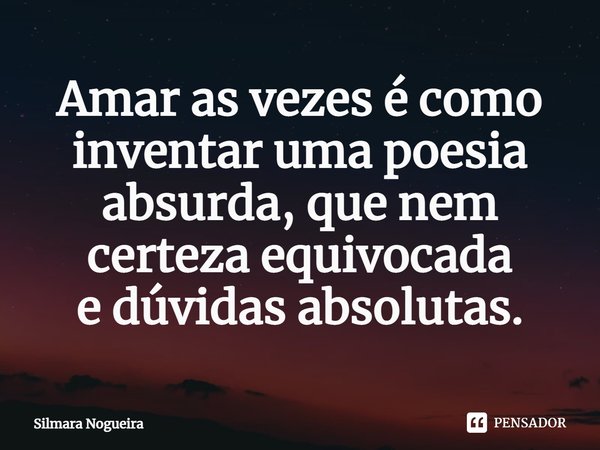 ⁠Amar as vezes é como inventar uma poesia
absurda, que nem certeza equivocada
e dúvidas absolutas.... Frase de Silmara Nogueira.