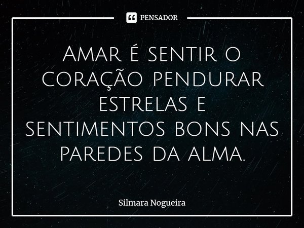 Amar é sentir o coração pendurar
estrelas e sentimentos bons nas
paredes da alma.... Frase de Silmara Nogueira.