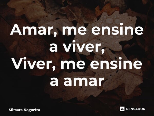 ⁠Amar, me ensine a viver, Viver, me ensine a amar... Frase de Silmara Nogueira.