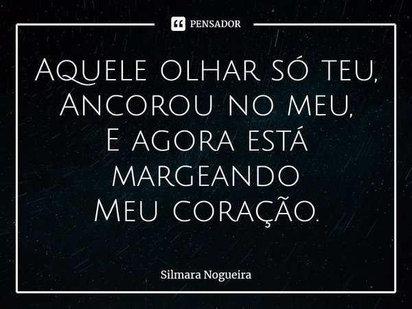 ⁠Aquele olhar só teu,
Ancorou no meu,
E agora está margeando
Meu coração.... Frase de Silmara Nogueira.