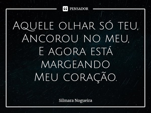 ⁠Aquele olhar só teu,
Ancorou no meu,
E agora está margeando
Meu coração.... Frase de Silmara Nogueira.