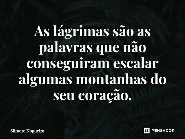 ⁠As lágrimas são as palavras que não conseguiram escalar algumas montanhas do seu coração.... Frase de Silmara Nogueira.