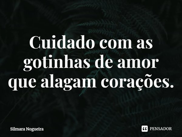 ⁠Cuidado com as gotinhas de amor
que alagam corações.... Frase de Silmara Nogueira.
