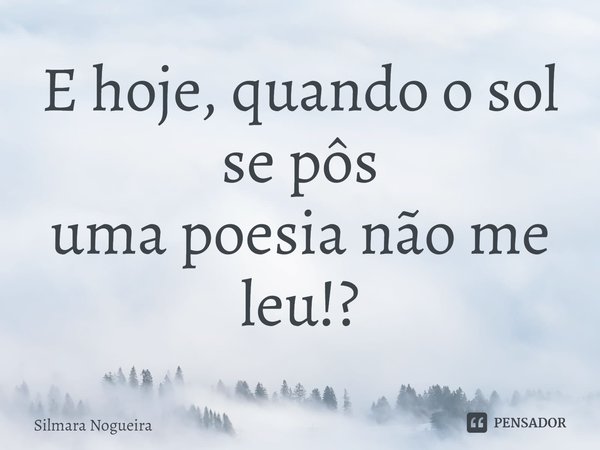 ⁠E hoje, quando o sol se pôs
uma poesia não me leu!?... Frase de Silmara Nogueira.