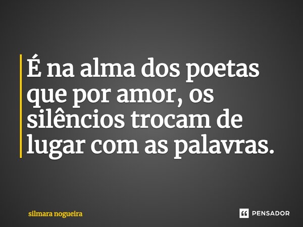 É na alma dos poetas que por amor, os silêncios tr⁠ocam de lugar com as palavras.... Frase de Silmara Nogueira.