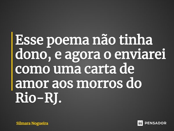 ⁠Esse poema não tinha dono, e agora o enviarei como uma carta de amor aos morros do Rio-RJ.... Frase de Silmara Nogueira.