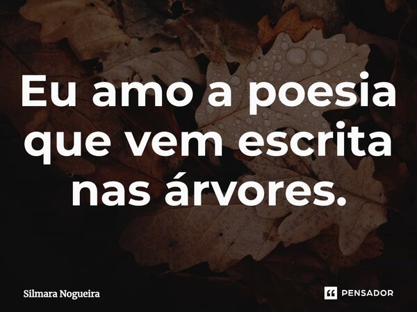 ⁠Eu amo a poesia que vem escrita nas árvores.... Frase de Silmara Nogueira.