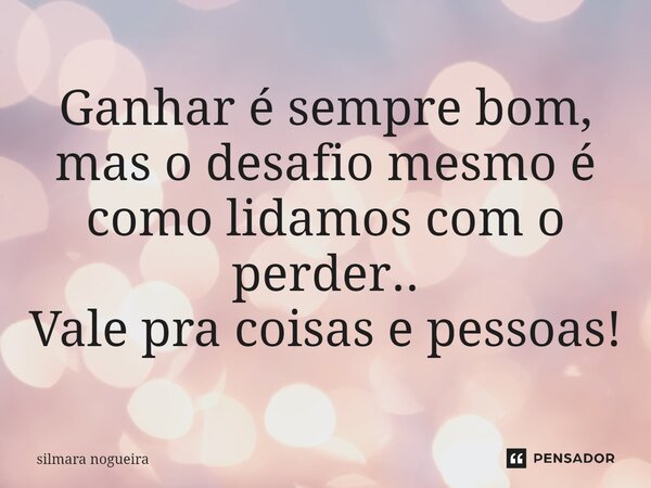 ⁠Ganhar é sempre bom, mas o desafio mesmo é como lidamos com o perder.. Vale pra coisas e pessoas!... Frase de Silmara Nogueira.