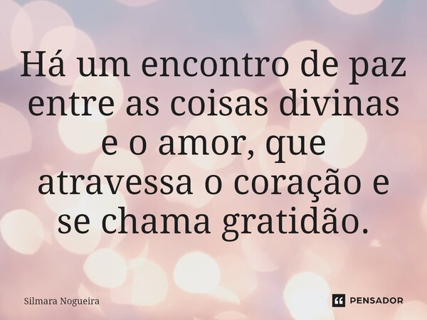 ⁠Há um encontro de paz entre as coisas divinas e o amor, que atravessa o coração e se chama gratidão.... Frase de Silmara Nogueira.