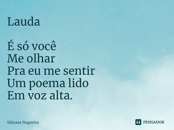 ⁠Lauda É só você
Me olhar
Pra eu me sentir
Um poema lido
Em voz alta.... Frase de Silmara Nogueira.