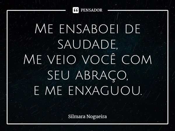 ⁠Me ensaboei de saudade,
Me veio você com seu abraço,
e me enxaguou.... Frase de Silmara Nogueira.