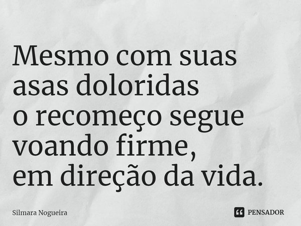 ⁠Mesmo com suas asas doloridas
o recomeço segue voando firme,
em direção da vida.... Frase de Silmara Nogueira.