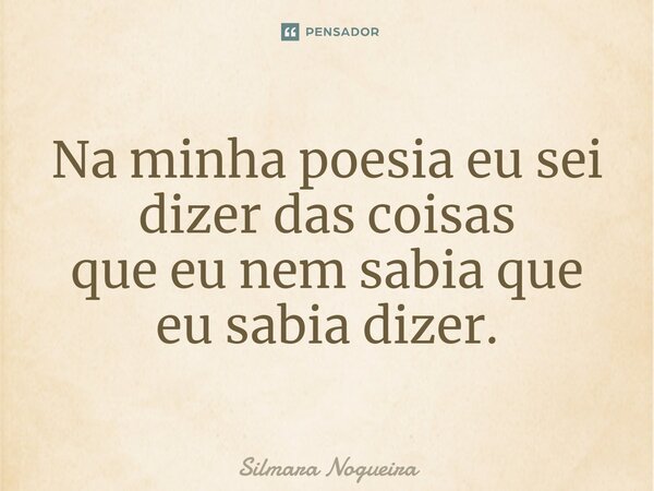 ⁠Na minha poesia eu sei dizer das coisas que eu nem sabia que eu sabia dizer.... Frase de Silmara Nogueira.