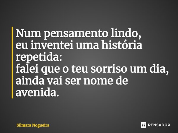 ⁠Num pensamento lindo, eu inventei uma história repetida: falei que o teu sorriso um dia, ainda vai ser nome de avenida.... Frase de Silmara Nogueira.