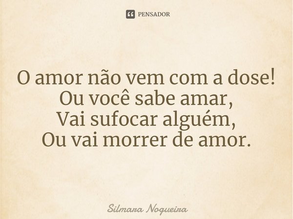 ⁠O amor não vem com a dose!
Ou você sabe amar,
Vai sufocar alguém,
Ou vai morrer de amor.... Frase de Silmara Nogueira.