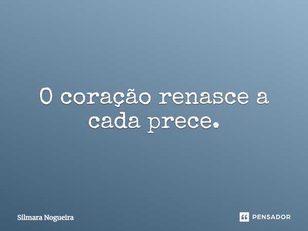 O coração renasce a cada prece.... Frase de Silmara Nogueira.