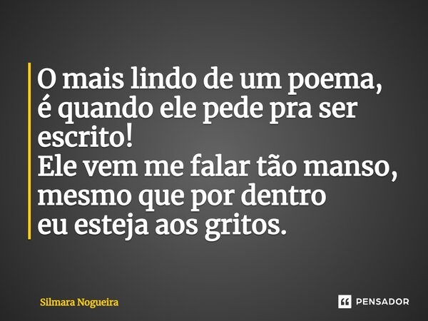 ⁠O mais lindo de um poema, é quando ele pede pra ser escrito! Ele vem me falar tão manso, mesmo que por dentro eu esteja aos gritos.... Frase de Silmara Nogueira.