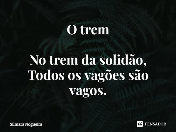 ⁠O trem No trem da solidão,
Todos os vagões são vagos.... Frase de Silmara Nogueira.