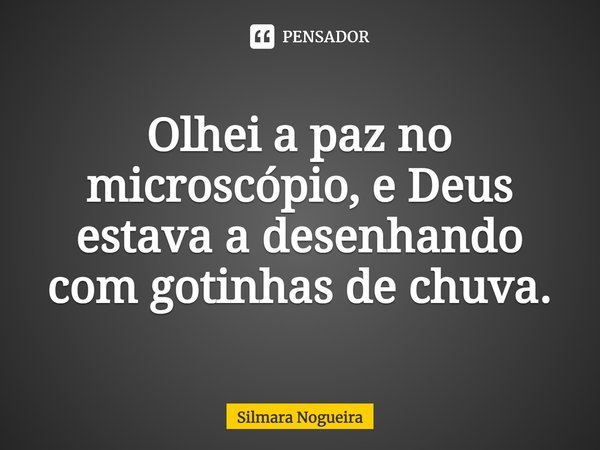 ⁠Olhei a paz no microscópio, e Deus
estava a desenhando com gotinhas de chuva.... Frase de Silmara Nogueira.