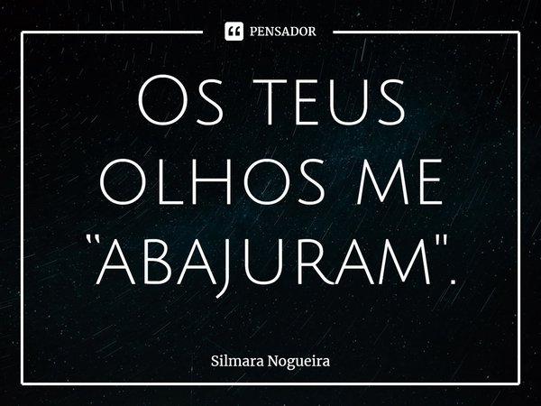 ⁠Os teus olhos me “abajuram".... Frase de Silmara Nogueira.