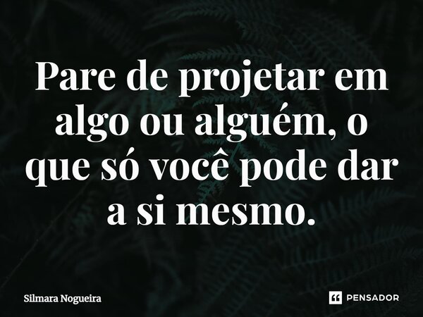 ⁠Pare de projetar em algo ou alguém, o que só você pode dar a si mesmo.... Frase de Silmara Nogueira.