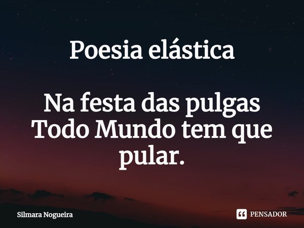 ⁠Poesia elástica Na festa das pulgas
Todo Mundo tem que pular.... Frase de Silmara Nogueira.