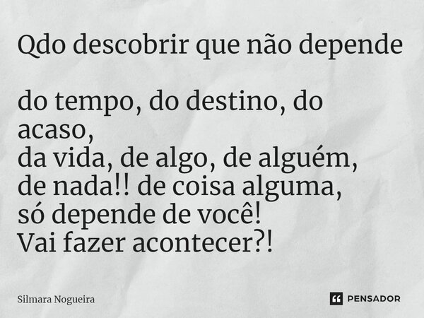 Qdo descobrir que não depende do tempo, do destino, do acaso, da vida, de algo, de alguém, de nada!! de coisa alguma, só depende de você! Vai fazer acontecer?!... Frase de Silmara Nogueira.