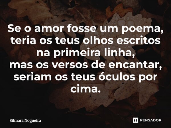 ⁠Se o amor fosse um poema, teria os teus olhos escritos na primeira linha, mas os versos de encantar, seriam os teus óculos por cima.... Frase de Silmara Nogueira.