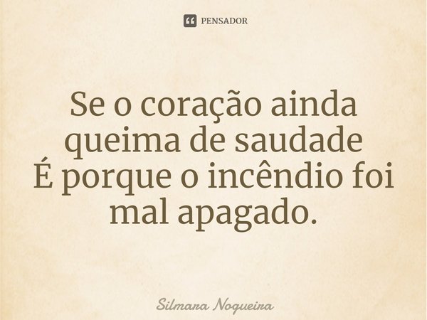 ⁠Se o coração ainda queima de saudade
É porque o incêndio foi mal apagado.... Frase de Silmara Nogueira.