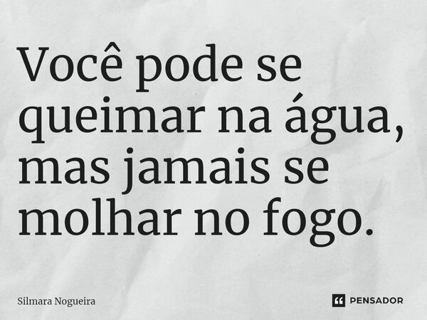 ⁠Você pode se queimar na água, mas jamais se molhar no fogo.... Frase de Silmara Nogueira.