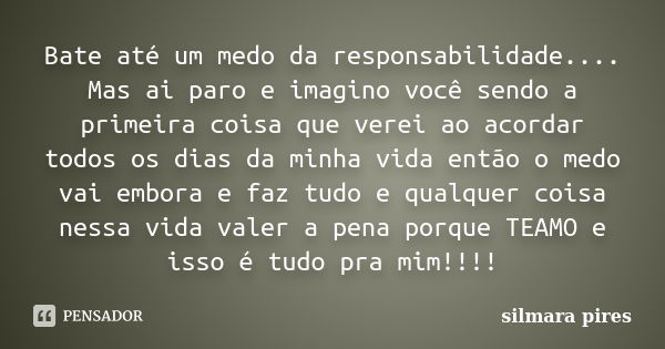 Bate até um medo da responsabilidade.... Mas ai paro e imagino você sendo a primeira coisa que verei ao acordar todos os dias da minha vida então o medo vai emb... Frase de Silmara Pires.