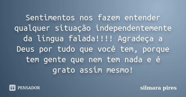 Sentimentos nos fazem entender qualquer situação independentemente da língua falada!!!! Agradeça a Deus por tudo que você tem, porque tem gente que nem tem nada... Frase de Silmara Pires.