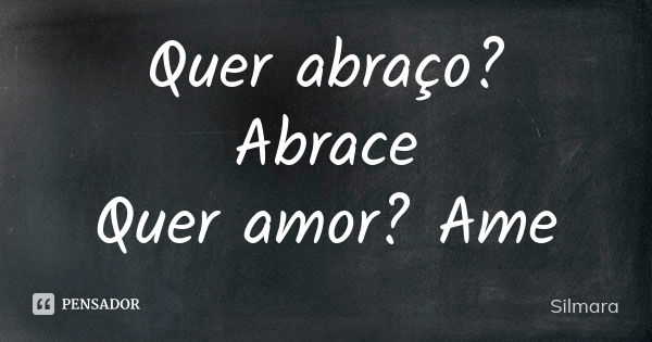 Quer abraço? Abrace Quer amor? Ame... Frase de Silmara.