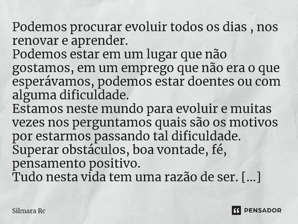 Podemos procurar evoluir todos os dias , nos renovar e aprender. Podemos estar em um lugar que não gostamos, em um emprego que não era o que esperávamos, podem... Frase de Silmara Rc.