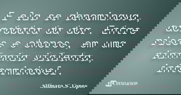 E ela se denominava, acrobata da dor. Entre risos e choros, em uma sinfonia violenta, interminável.... Frase de Silmara S. Lopes.