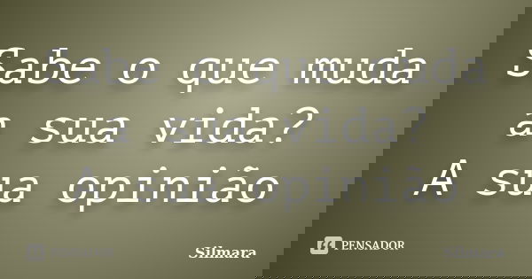 Sabe o que muda a sua vida? A sua opinião... Frase de Silmara.