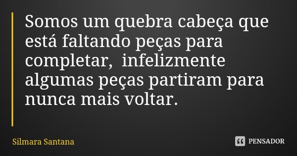 Somos um quebra cabeça que está faltando peças para completar, infelizmente algumas peças partiram para nunca mais voltar.... Frase de Silmara Santana.